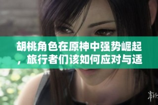 胡桃角色在原神中强势崛起，旅行者们该如何应对与适应新变化