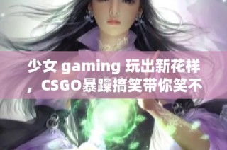少女 gaming 玩出新花样，CSGO暴躁搞笑带你笑不停