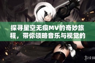 探寻星空无痕MV的奇妙旅程，带你领略音乐与视觉的完美融合