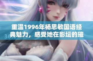 重温1996年杨思敏国语经典魅力，感受她在影坛的璀璨之光