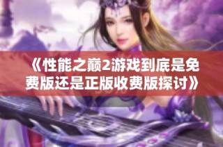 《性能之巅2游戏到底是免费版还是正版收费版探讨》