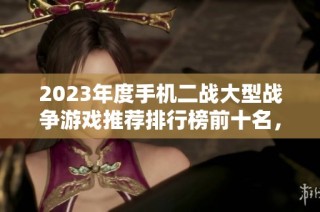 2023年度手机二战大型战争游戏推荐排行榜前十名，哪些游戏更具乐趣与战斗体验