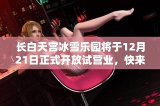 长白天宫冰雪乐园将于12月21日正式开放试营业，快来体验冰雪乐趣！