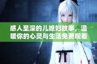 感人至深的儿媳妇故事，温暖你的心灵与生活免费观看电视剧