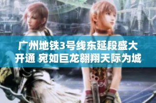 广州地铁3号线东延段盛大开通 宛如巨龙翱翔天际为城市交通注入新活力
