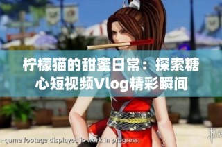 柠檬猫的甜蜜日常：探索糖心短视频Vlog精彩瞬间