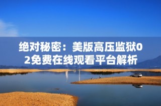 绝对秘密：美版高压监狱02免费在线观看平台解析