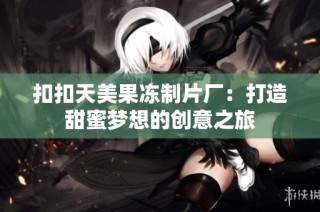 扣扣天美果冻制片厂：打造甜蜜梦想的创意之旅