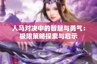 人马对决中的智慧与勇气：极限策略探索与启示