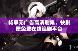 畅享无广告高清剧集，快剧屋免费在线追剧平台