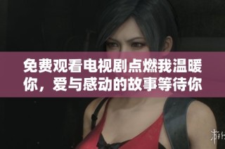 免费观看电视剧点燃我温暖你，爱与感动的故事等待你来探索