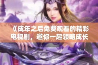 《成年之后免费观看的精彩电视剧，邀你一起领略成长故事》