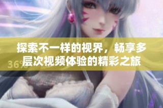 探索不一样的视界，畅享多层次视频体验的精彩之旅
