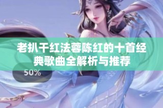 老扒干红法蓉陈红的十首经典歌曲全解析与推荐