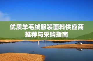优质羊毛绒服装面料供应商推荐与采购指南