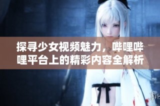 探寻少女视频魅力，哔哩哔哩平台上的精彩内容全解析