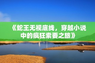 《蛇王无视底线，穿越小说中的疯狂索要之旅》