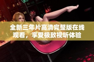 全新三年片高清完整版在线观看，享受极致视听体验