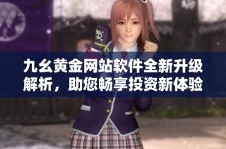 九幺黄金网站软件全新升级解析，助您畅享投资新体验