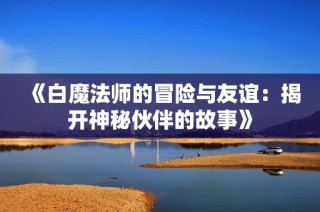 《白魔法师的冒险与友谊：揭开神秘伙伴的故事》