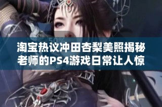 淘宝热议冲田杏梨美照揭秘老师的PS4游戏日常让人惊叹不已的生活趣事分享