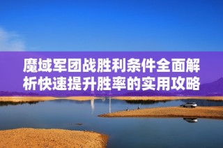 魔域军团战胜利条件全面解析快速提升胜率的实用攻略