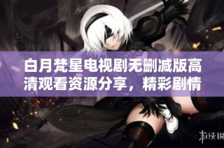 白月梵星电视剧无删减版高清观看资源分享，精彩剧情尽在其中