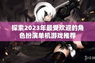 探索2023年最受欢迎的角色扮演单机游戏推荐