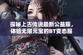探秘上古传说最新公益服，体验无限元宝的BT变态服新玩法