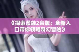 《探索漫蛙2台版：全新入口带你领略奇幻冒险》