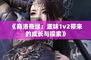 《商洛奇缘：滋味1v2带来的成长与探索》