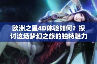 欧洲之星4D体验如何？探讨这场梦幻之旅的独特魅力