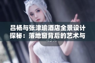 吕杨与张津瑜酒店全景设计探秘：落地窗背后的艺术与风景