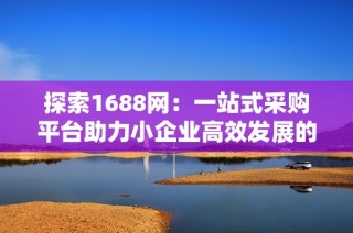 探索1688网：一站式采购平台助力小企业高效发展的新机遇