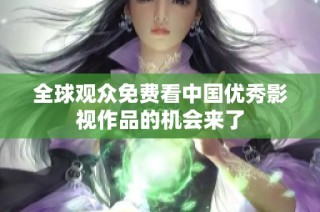 全球观众免费看中国优秀影视作品的机会来了