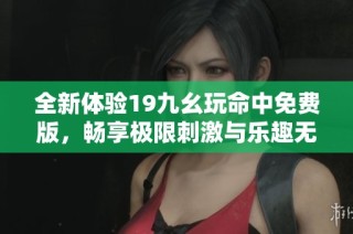 全新体验19九幺玩命中免费版，畅享极限刺激与乐趣无穷