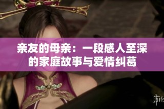 亲友的母亲：一段感人至深的家庭故事与爱情纠葛