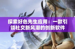 探索好色先生应用：一款引领社交新风潮的创新软件