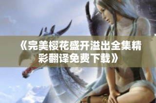 《完美樱花盛开溢出全集精彩翻译免费下载》