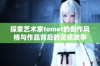 探索艺术家tomet的创作风格与作品背后的灵感故事