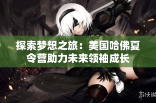 探索梦想之旅：美国哈佛夏令营助力未来领袖成长