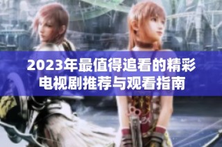 2023年最值得追看的精彩电视剧推荐与观看指南