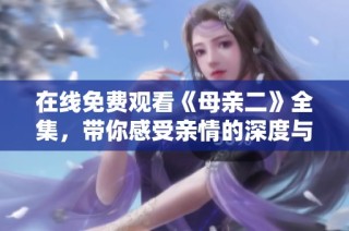 在线免费观看《母亲二》全集，带你感受亲情的深度与复杂情感