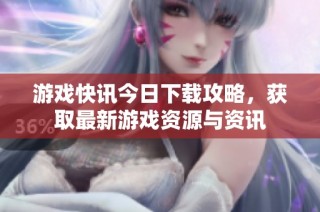 游戏快讯今日下载攻略，获取最新游戏资源与资讯