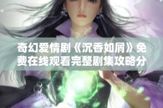奇幻爱情剧《沉香如屑》免费在线观看完整剧集攻略分享