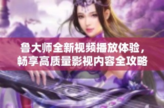 鲁大师全新视频播放体验，畅享高质量影视内容全攻略