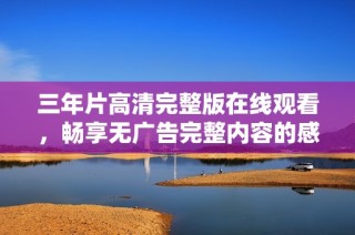三年片高清完整版在线观看，畅享无广告完整内容的感受