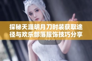 探秘天涯明月刀时装获取途径与欢乐部落服饰技巧分享