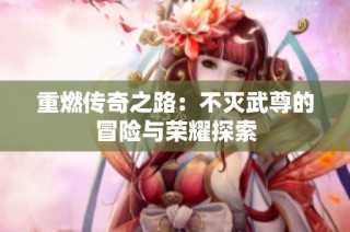 重燃传奇之路：不灭武尊的冒险与荣耀探索