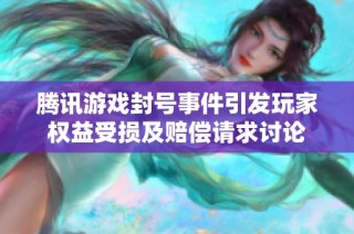 腾讯游戏封号事件引发玩家权益受损及赔偿请求讨论